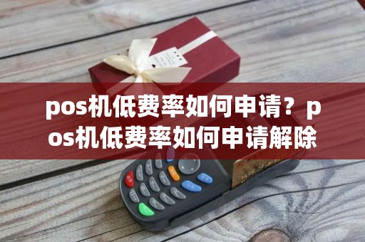 pos机低费率如何申请？pos机低费率如何申请解除