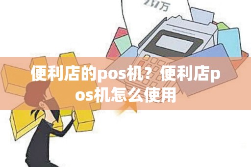 便利店的pos机？便利店pos机怎么使用