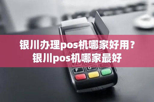 银川办理pos机哪家好用？银川pos机哪家最好