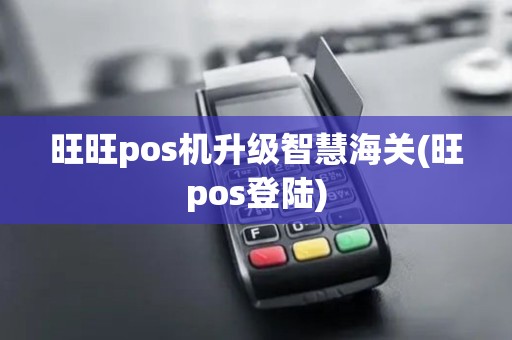 旺旺pos机升级智慧海关(旺pos登陆)