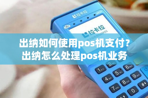 出纳如何使用pos机支付？出纳怎么处理pos机业务