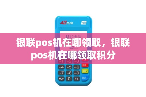 银联pos机在哪领取，银联pos机在哪领取积分