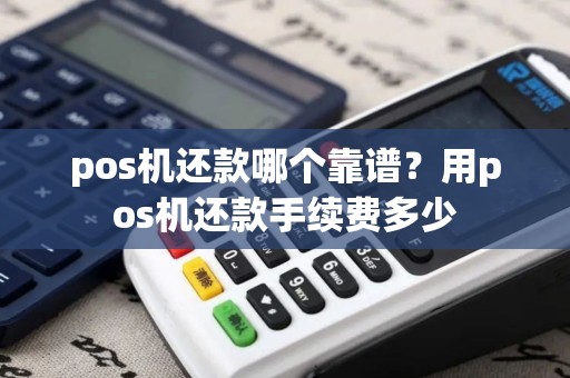 pos机还款哪个靠谱？用pos机还款手续费多少