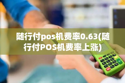 随行付pos机费率0.63(随行付POS机费率上涨)