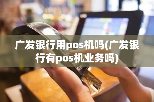 广发银行用pos机吗(广发银行有pos机业务吗)
