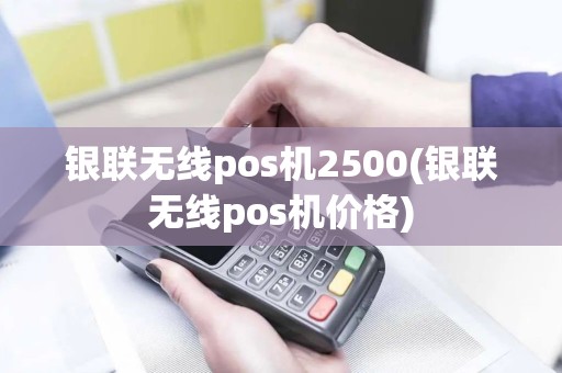 银联无线pos机2500(银联无线pos机价格)