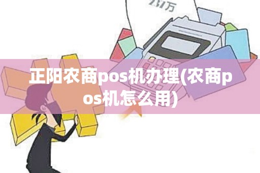 正阳农商pos机办理(农商pos机怎么用)