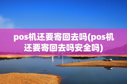 pos机还要寄回去吗(pos机还要寄回去吗安全吗)