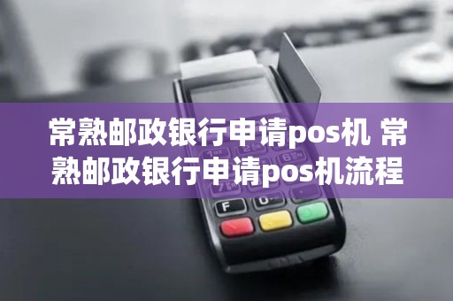 常熟邮政银行申请pos机 常熟邮政银行申请pos机流程