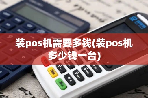 装pos机需要多钱(装pos机多少钱一台)