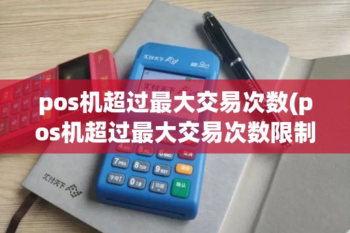 pos机超过最大交易次数(pos机超过最大交易次数限制)