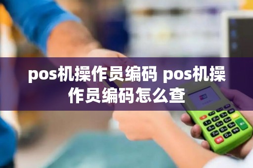 pos机操作员编码 pos机操作员编码怎么查