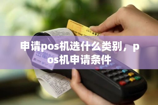 申请pos机选什么类别，pos机申请条件