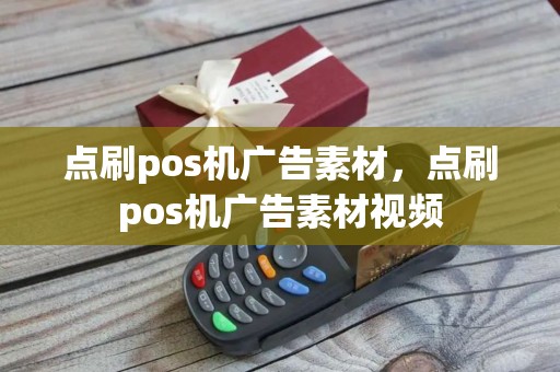 点刷pos机广告素材，点刷pos机广告素材视频