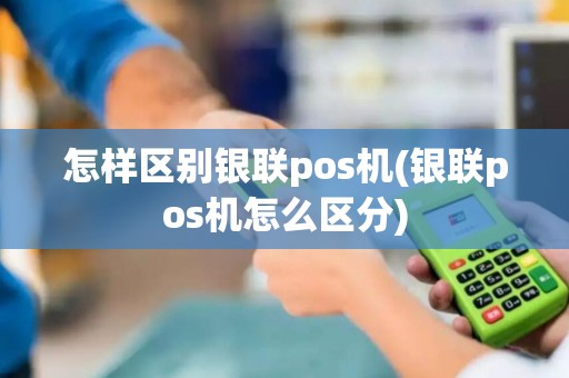 怎样区别银联pos机(银联pos机怎么区分)