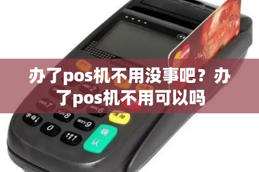 办了pos机不用没事吧？办了pos机不用可以吗