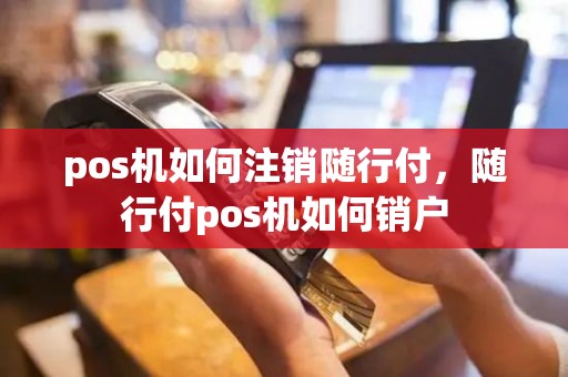 pos机如何注销随行付，随行付pos机如何销户