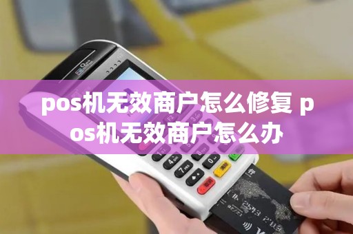pos机无效商户怎么修复 pos机无效商户怎么办