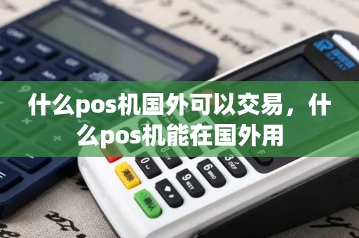 什么pos机国外可以交易，什么pos机能在国外用