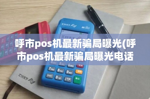 呼市pos机最新骗局曝光(呼市pos机最新骗局曝光电话)