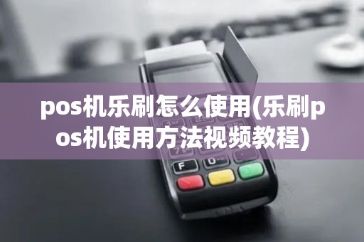 pos机乐刷怎么使用(乐刷pos机使用方法视频教程)