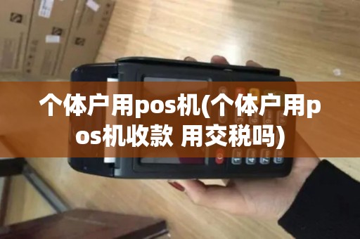 个体户用pos机(个体户用pos机收款 用交税吗)