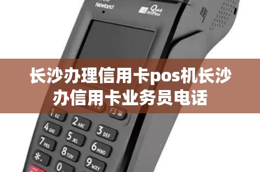 长沙办理信用卡pos机长沙办信用卡业务员电话