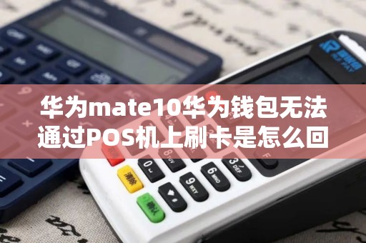 华为mate10华为钱包无法通过POS机上刷卡是怎么回事