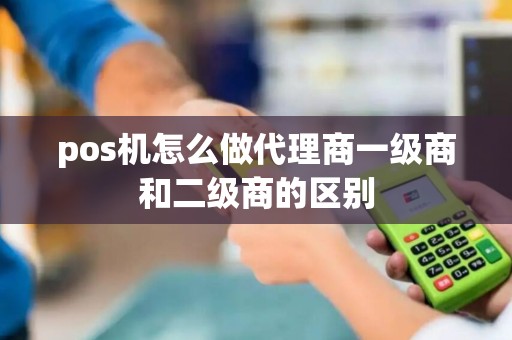 pos机怎么做代理商一级商和二级商的区别
