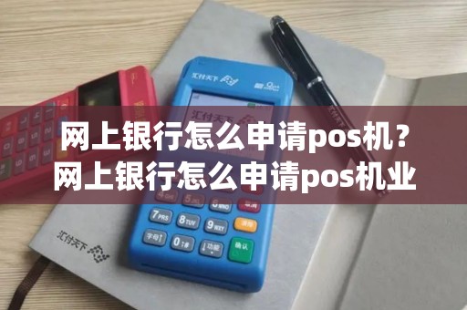 网上银行怎么申请pos机？网上银行怎么申请pos机业务