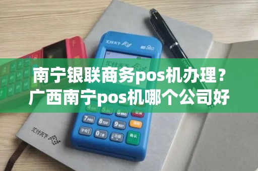 南宁银联商务pos机办理？广西南宁pos机哪个公司好