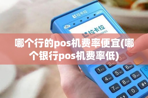 哪个行的pos机费率便宜(哪个银行pos机费率低)