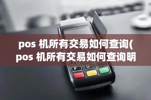 pos 机所有交易如何查询(pos 机所有交易如何查询明细)