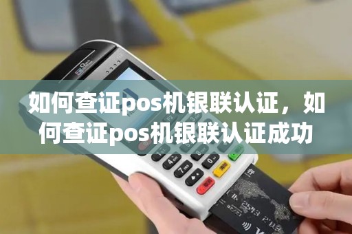 如何查证pos机银联认证，如何查证pos机银联认证成功