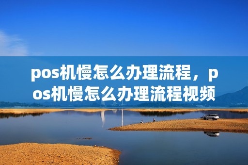 pos机慢怎么办理流程，pos机慢怎么办理流程视频