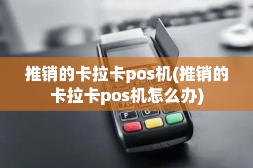 推销的卡拉卡pos机(推销的卡拉卡pos机怎么办)