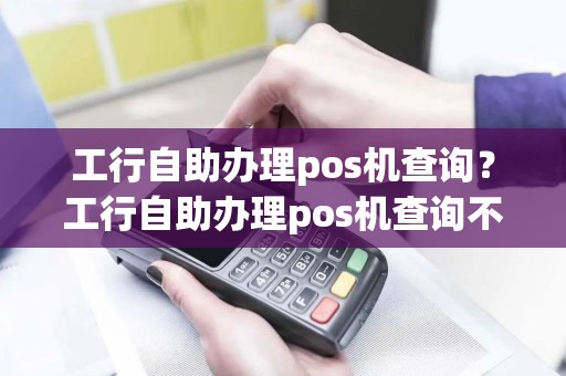 工行自助办理pos机查询？工行自助办理pos机查询不到信息