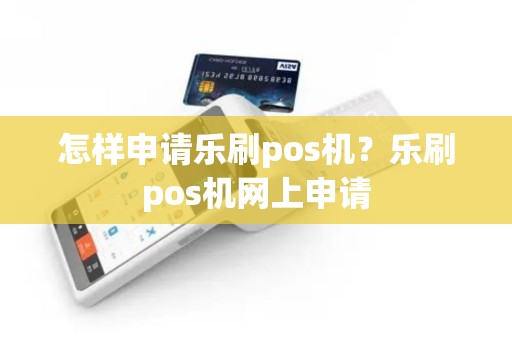 怎样申请乐刷pos机？乐刷pos机网上申请