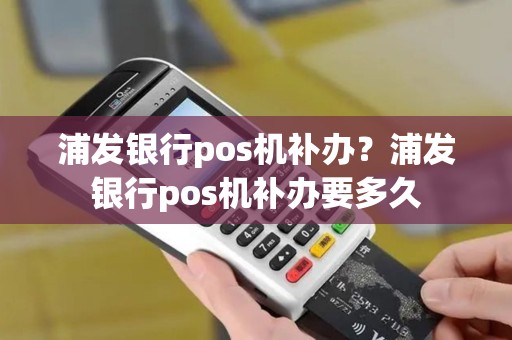 浦发银行pos机补办？浦发银行pos机补办要多久