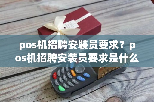 pos机招聘安装员要求？pos机招聘安装员要求是什么