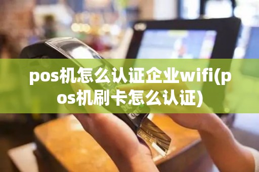 pos机怎么认证企业wifi(pos机刷卡怎么认证)