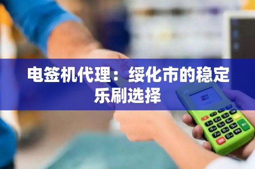 电签机代理：绥化市的稳定乐刷选择