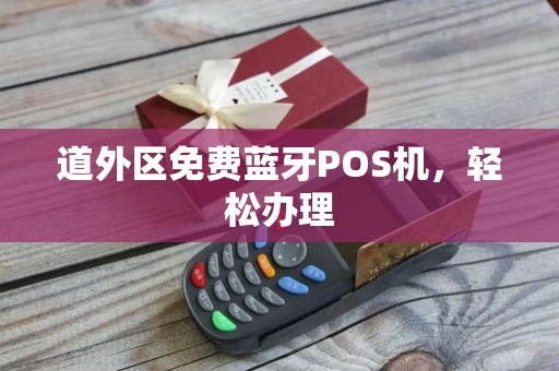 道外区免费蓝牙POS机，轻松办理