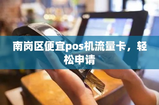 南岗区便宜pos机流量卡，轻松申请