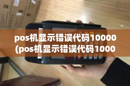 pos机显示错误代码10000(pos机显示错误代码10000怎么弄)