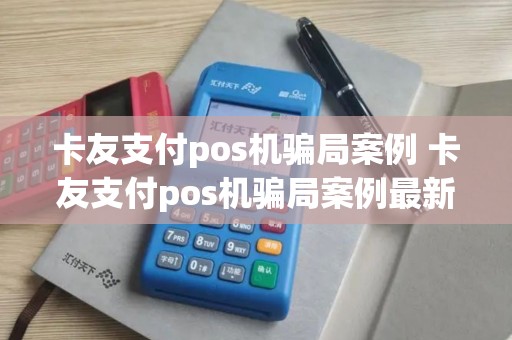 卡友支付pos机骗局案例 卡友支付pos机骗局案例最新