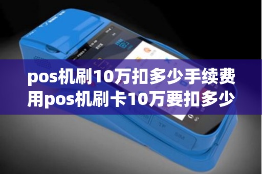 pos机刷10万扣多少手续费用pos机刷卡10万要扣多少手续费