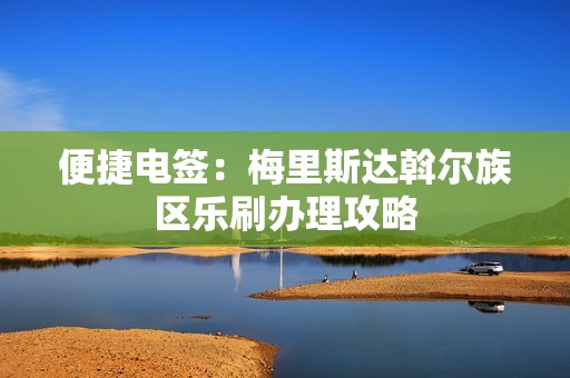 便捷电签：梅里斯达斡尔族区乐刷办理攻略