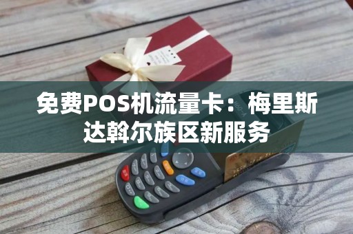 免费POS机流量卡：梅里斯达斡尔族区新服务