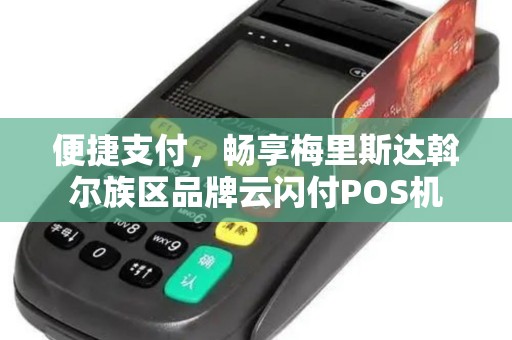 便捷支付，畅享梅里斯达斡尔族区品牌云闪付POS机